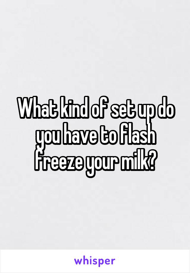 What kind of set up do you have to flash freeze your milk?