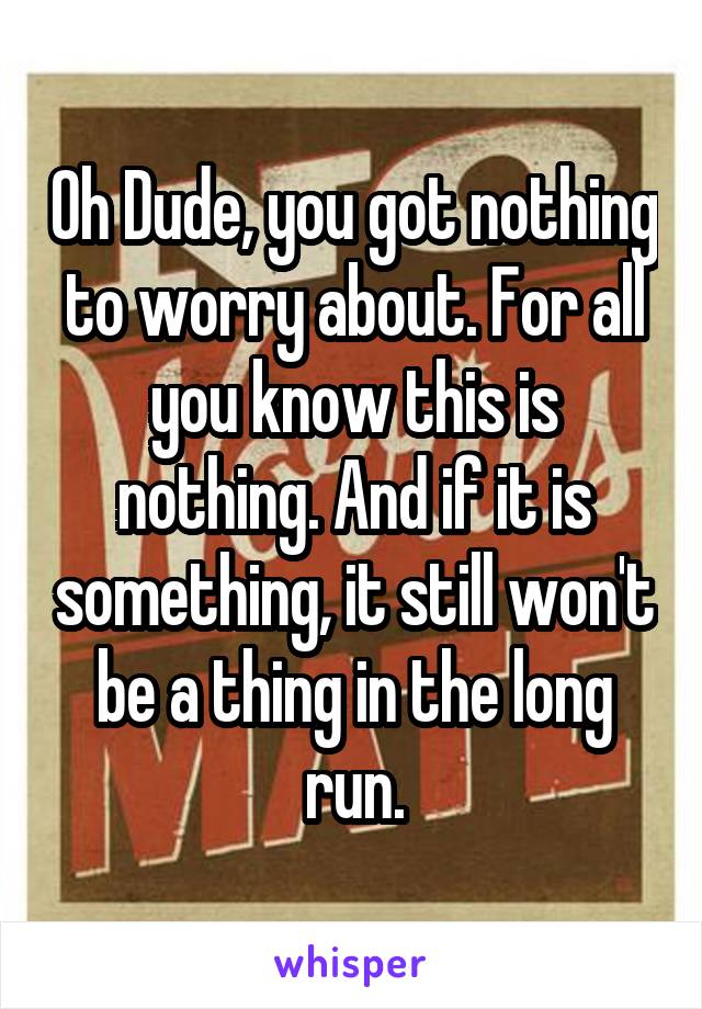 Oh Dude, you got nothing to worry about. For all you know this is nothing. And if it is something, it still won't be a thing in the long run.