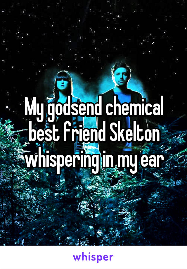 My godsend chemical best friend Skelton whispering in my ear