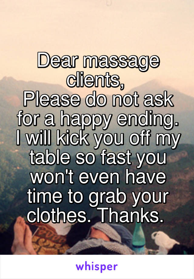 Dear massage clients, 
Please do not ask for a happy ending. I will kick you off my table so fast you won't even have time to grab your clothes. Thanks. 