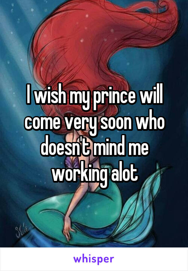 I wish my prince will come very soon who doesn't mind me working alot