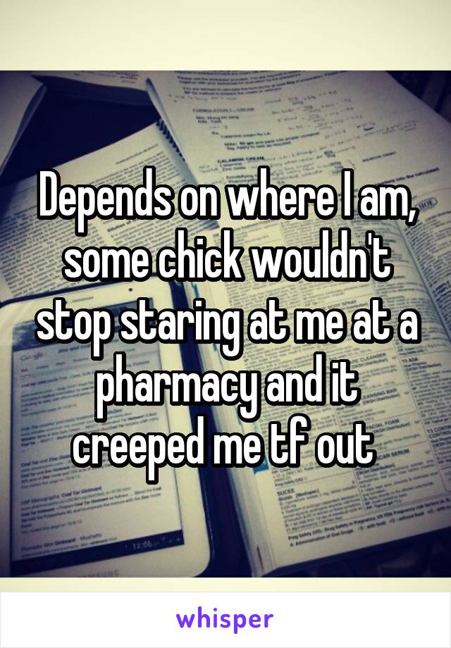 Depends on where I am, some chick wouldn't stop staring at me at a pharmacy and it creeped me tf out 