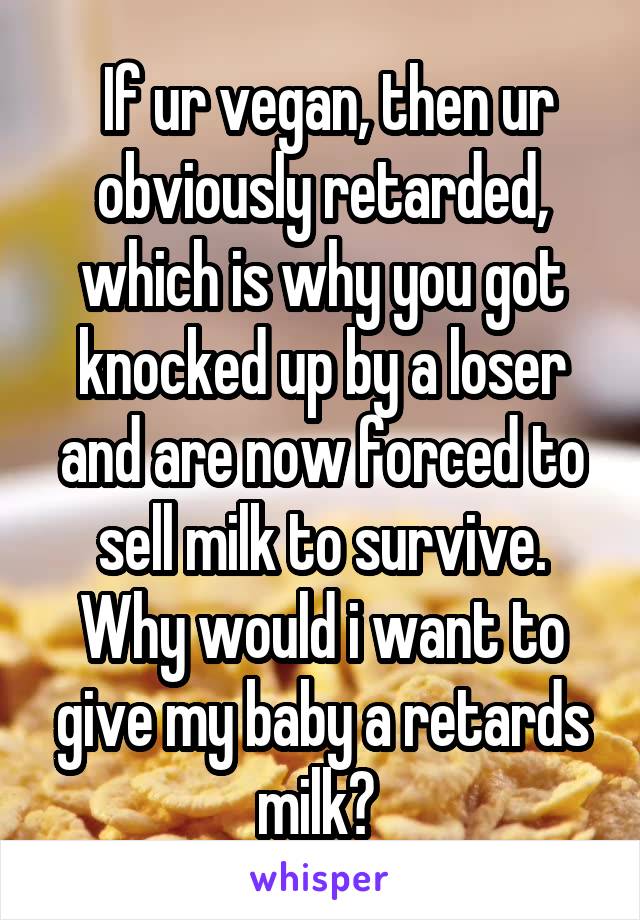  If ur vegan, then ur obviously retarded, which is why you got knocked up by a loser and are now forced to sell milk to survive. Why would i want to give my baby a retards milk? 