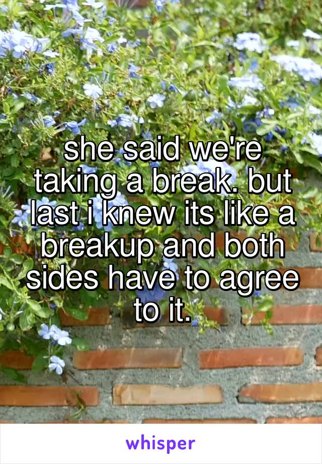 she said we're taking a break. but last i knew its like a breakup and both sides have to agree to it.