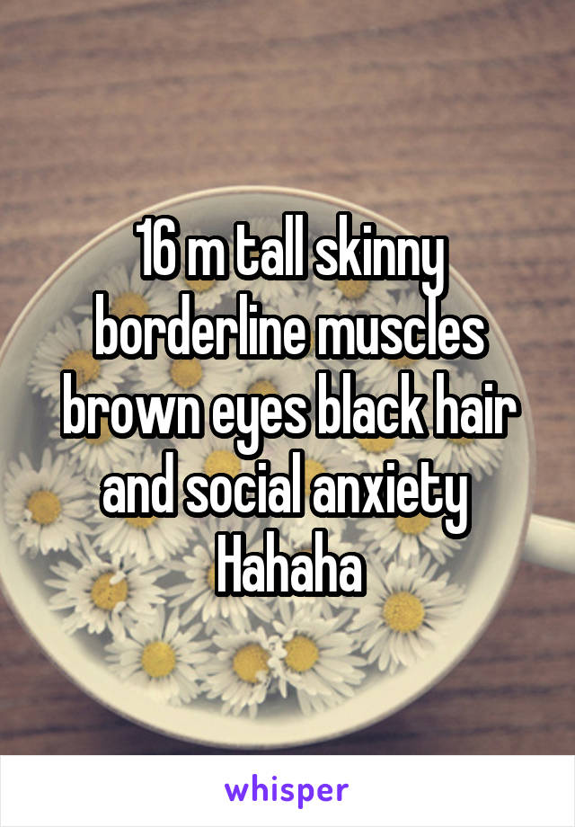 16 m tall skinny borderline muscles brown eyes black hair and social anxiety 
Hahaha