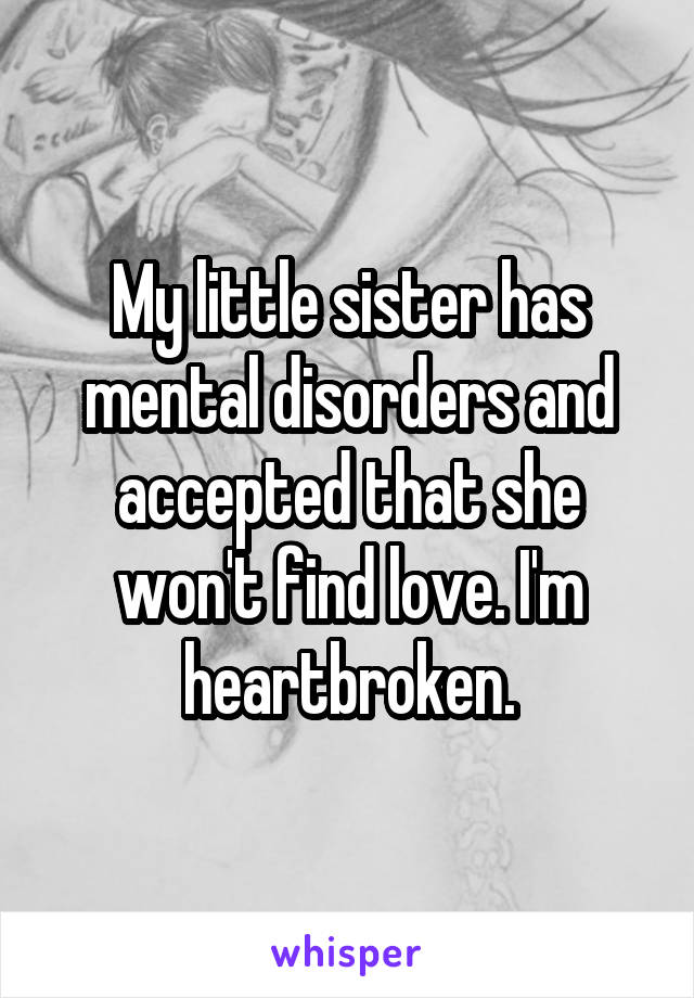 My little sister has mental disorders and accepted that she won't find love. I'm heartbroken.