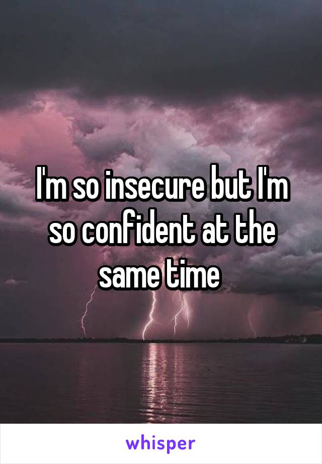 I'm so insecure but I'm so confident at the same time 