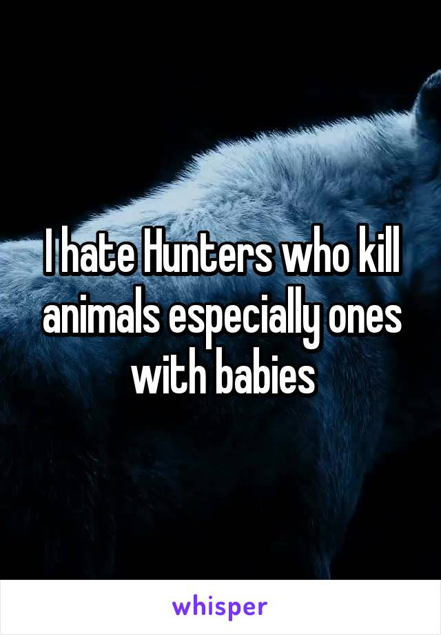 I hate Hunters who kill animals especially ones with babies