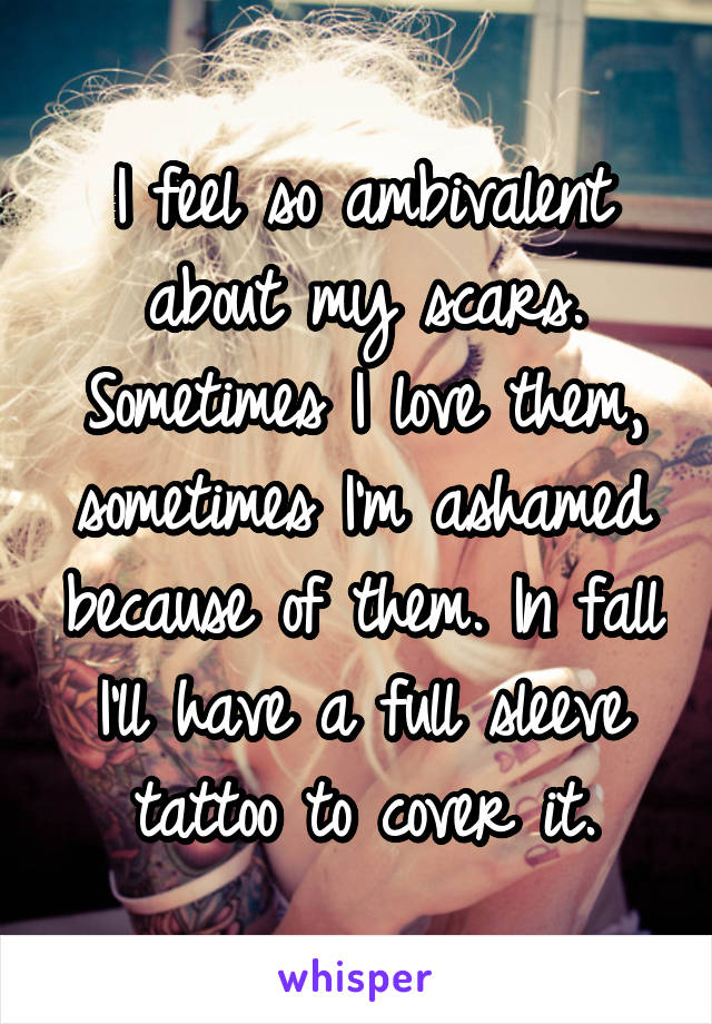 I feel so ambivalent about my scars. Sometimes I love them, sometimes I'm ashamed because of them. In fall I'll have a full sleeve tattoo to cover it.