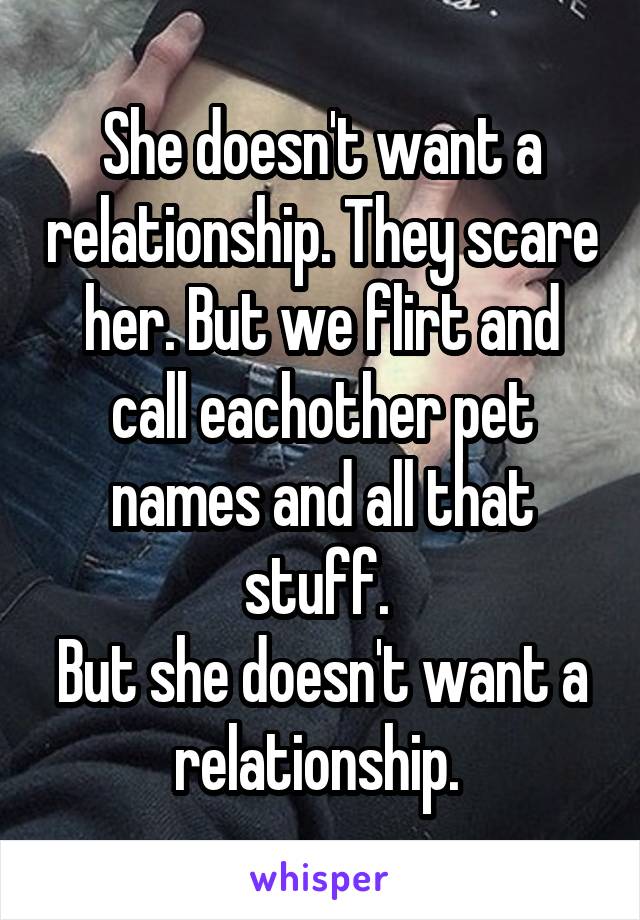 She doesn't want a relationship. They scare her. But we flirt and call eachother pet names and all that stuff. 
But she doesn't want a relationship. 