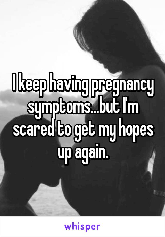 I keep having pregnancy symptoms...but I'm scared to get my hopes up again.