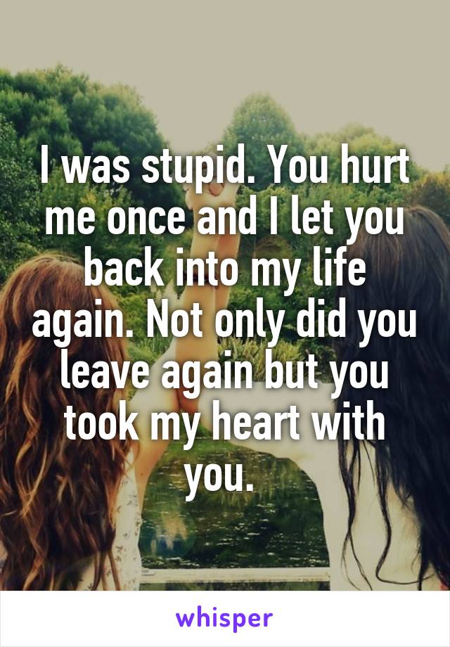 I was stupid. You hurt me once and I let you back into my life again. Not only did you leave again but you took my heart with you. 