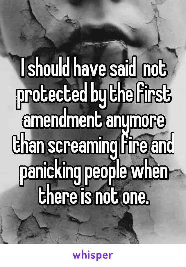 I should have said  not protected by the first amendment anymore than screaming fire and panicking people when there is not one.