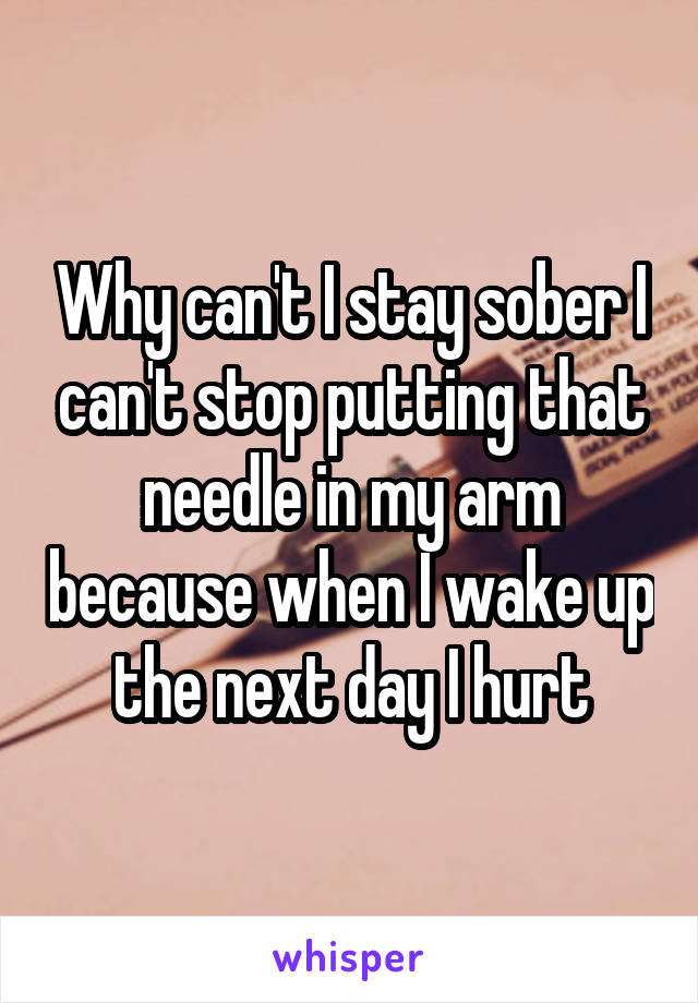 Why can't I stay sober I can't stop putting that needle in my arm because when I wake up the next day I hurt