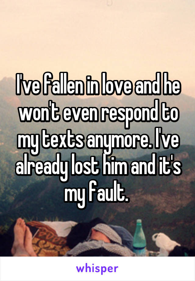 I've fallen in love and he won't even respond to my texts anymore. I've already lost him and it's my fault. 