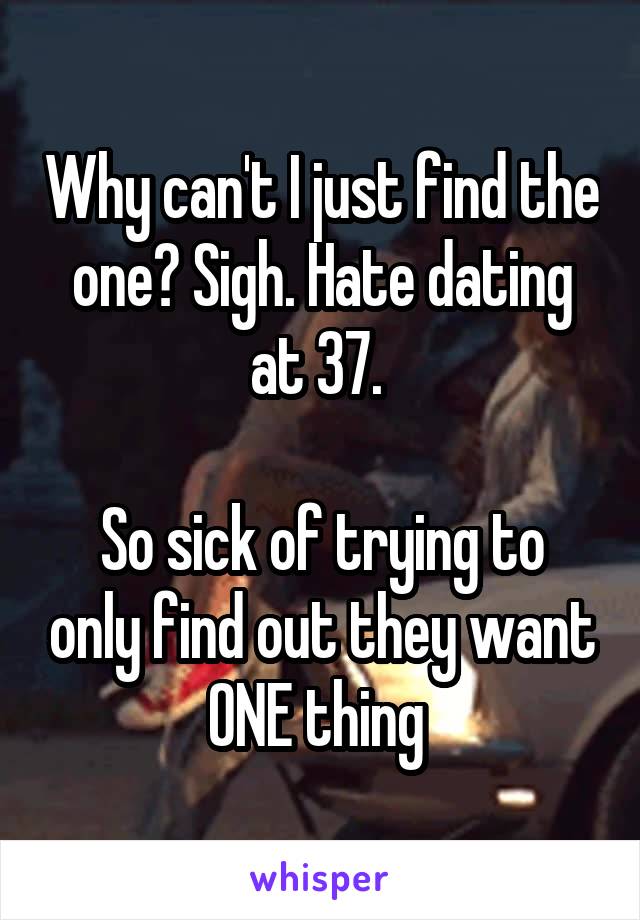 Why can't I just find the one? Sigh. Hate dating at 37. 

So sick of trying to only find out they want ONE thing 