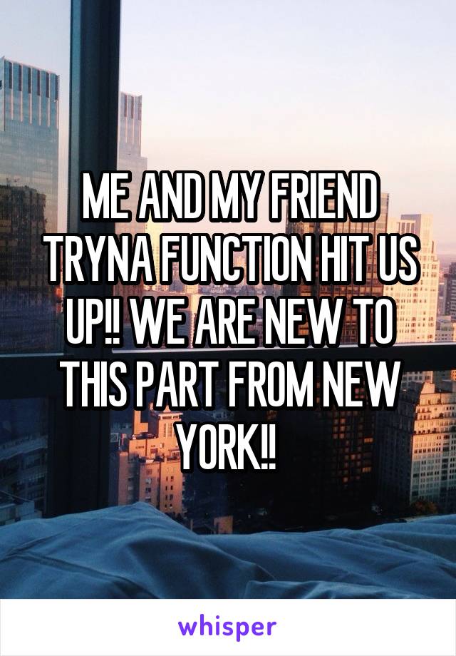 ME AND MY FRIEND TRYNA FUNCTION HIT US UP!! WE ARE NEW TO THIS PART FROM NEW YORK!! 