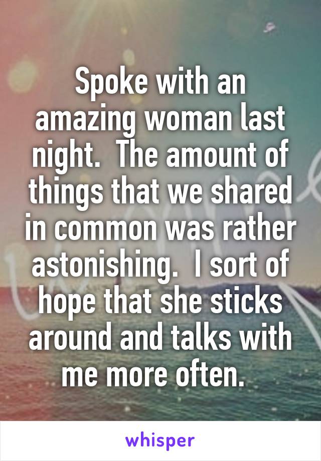 Spoke with an amazing woman last night.  The amount of things that we shared in common was rather astonishing.  I sort of hope that she sticks around and talks with me more often.  