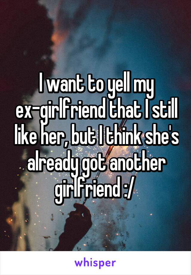 I want to yell my ex-girlfriend that I still like her, but I think she's already got another girlfriend :/ 