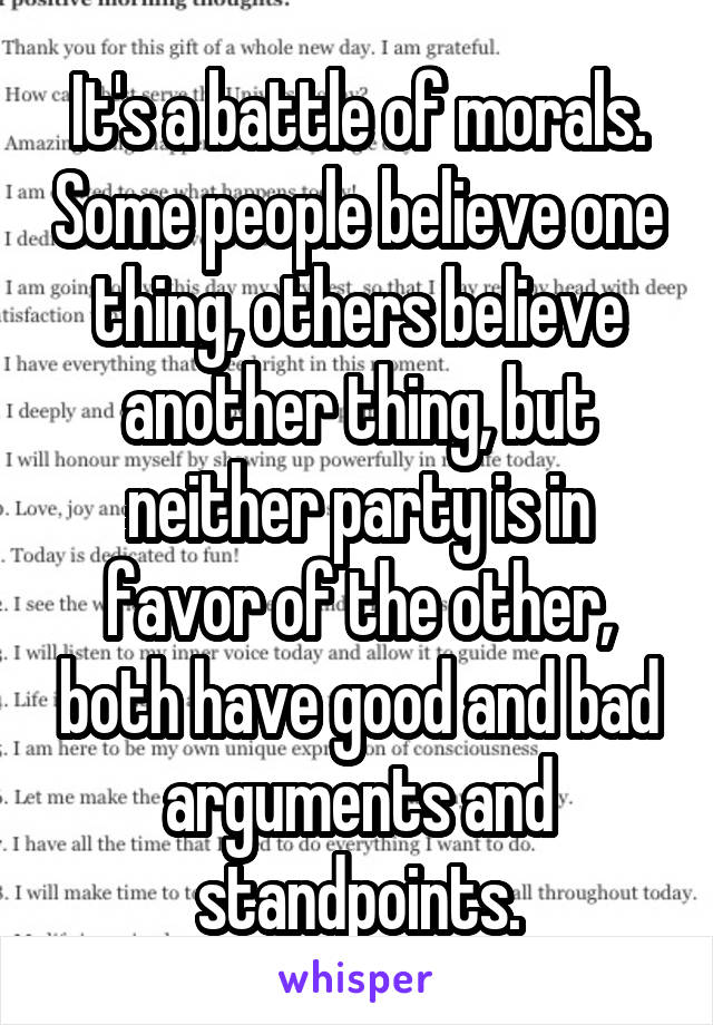 It's a battle of morals. Some people believe one thing, others believe another thing, but neither party is in favor of the other, both have good and bad arguments and standpoints.