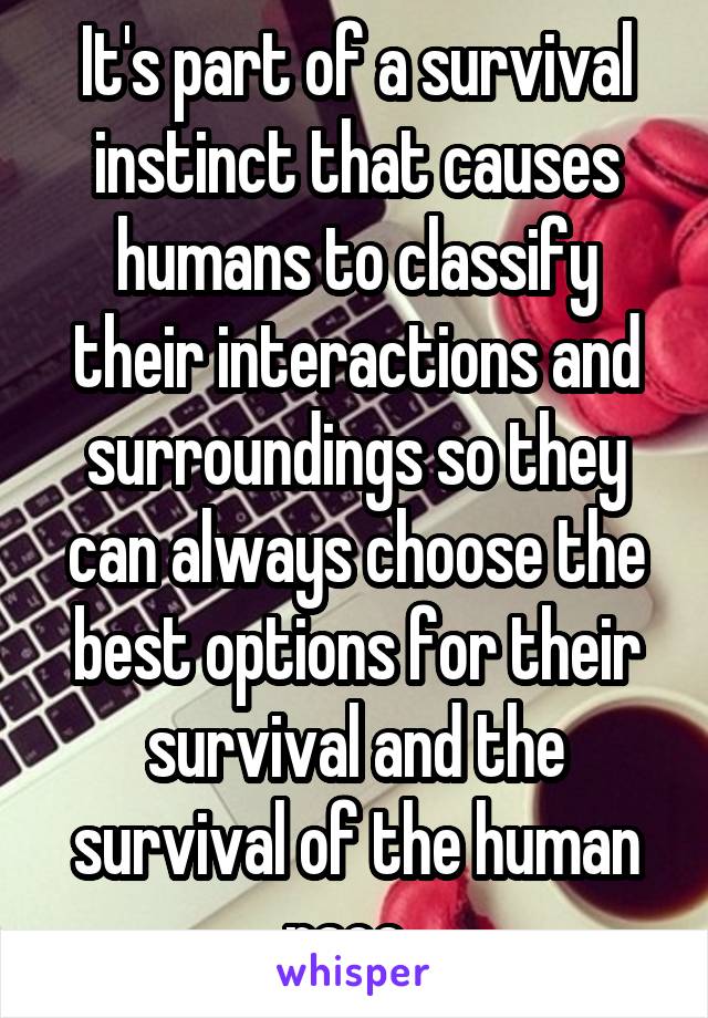 It's part of a survival instinct that causes humans to classify their interactions and surroundings so they can always choose the best options for their survival and the survival of the human race. 