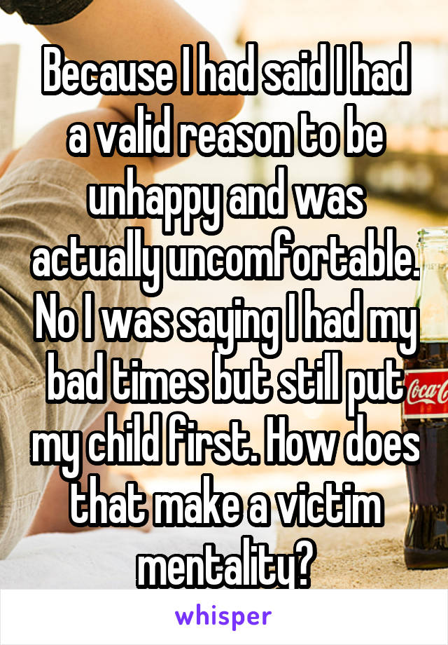 Because I had said I had a valid reason to be unhappy and was actually uncomfortable. No I was saying I had my bad times but still put my child first. How does that make a victim mentality?