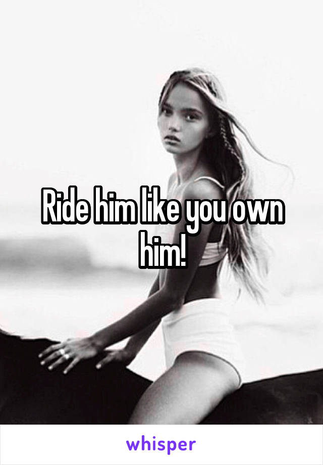 Ride him like you own him!