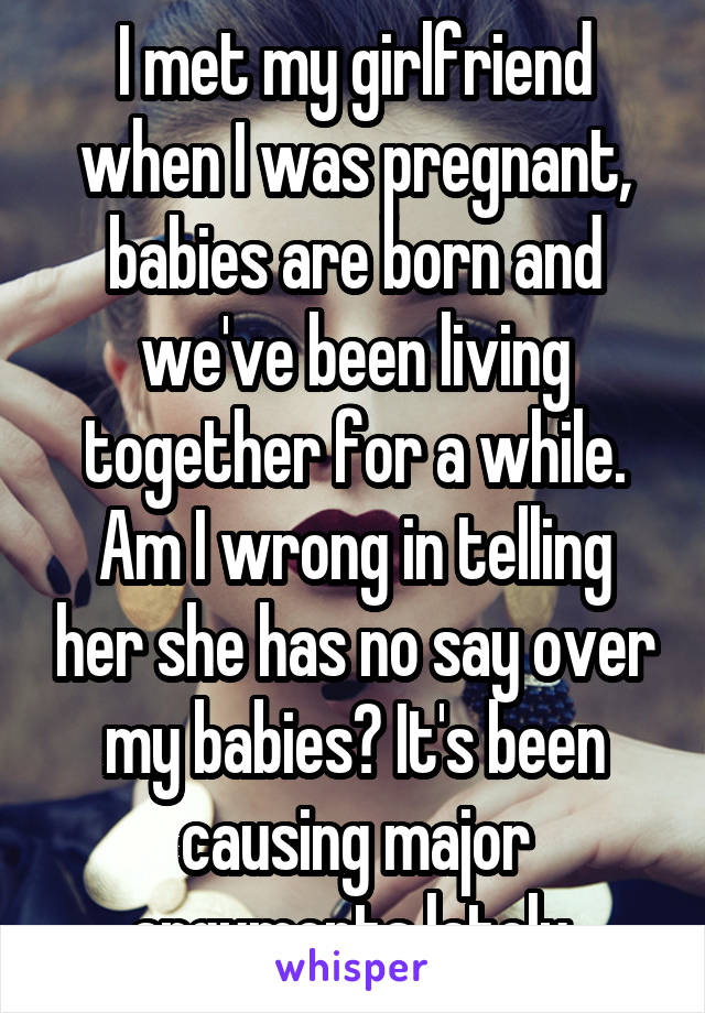 I met my girlfriend when I was pregnant, babies are born and we've been living together for a while.
Am I wrong in telling her she has no say over my babies? It's been causing major arguments lately.