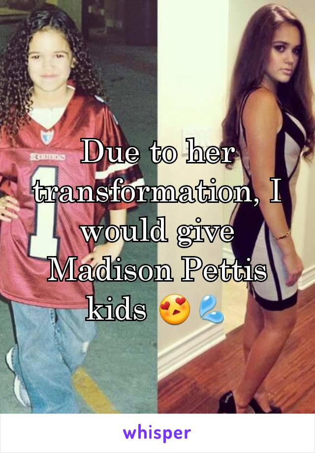 Due to her transformation, I would give Madison Pettis kids 😍💦