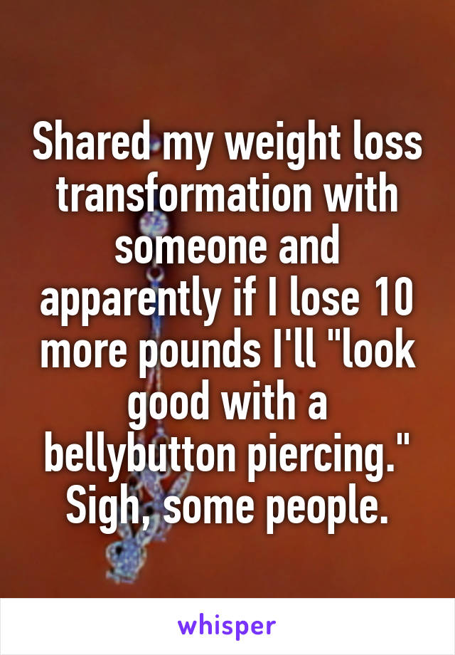 Shared my weight loss transformation with someone and apparently if I lose 10 more pounds I'll "look good with a bellybutton piercing." Sigh, some people.