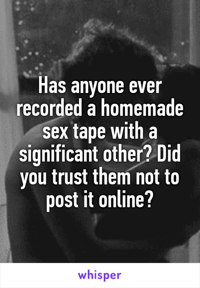 Has anyone ever recorded a homemade sex tape with a significant other? Did you trust them not to post it online?