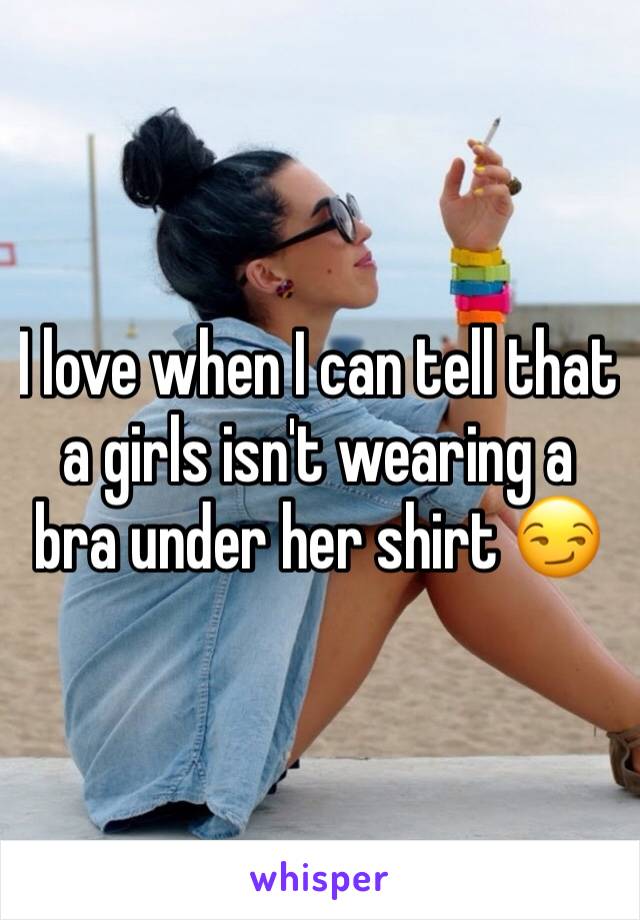 I love when I can tell that a girls isn't wearing a bra under her shirt 😏