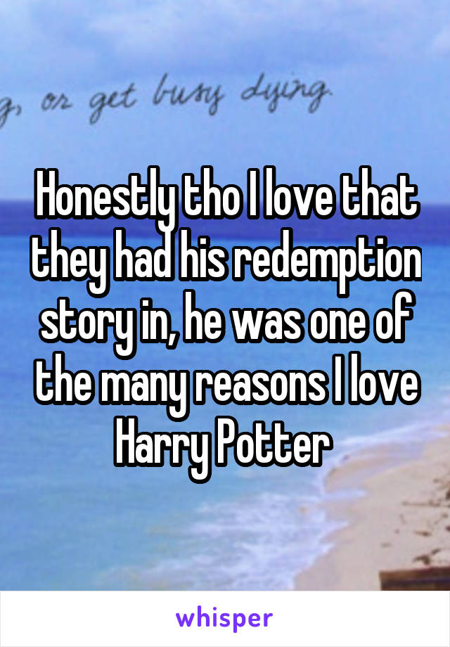 Honestly tho I love that they had his redemption story in, he was one of the many reasons I love Harry Potter 