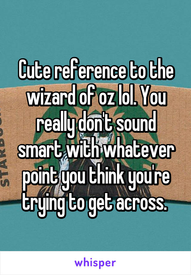 Cute reference to the wizard of oz lol. You really don't sound smart with whatever point you think you're trying to get across. 