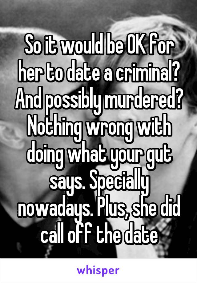 So it would be OK for her to date a criminal? And possibly murdered? Nothing wrong with doing what your gut says. Specially nowadays. Plus, she did call off the date
