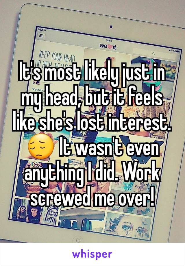 It's most likely just in my head, but it feels like she's lost interest.😔 It wasn't even anything I did. Work screwed me over!