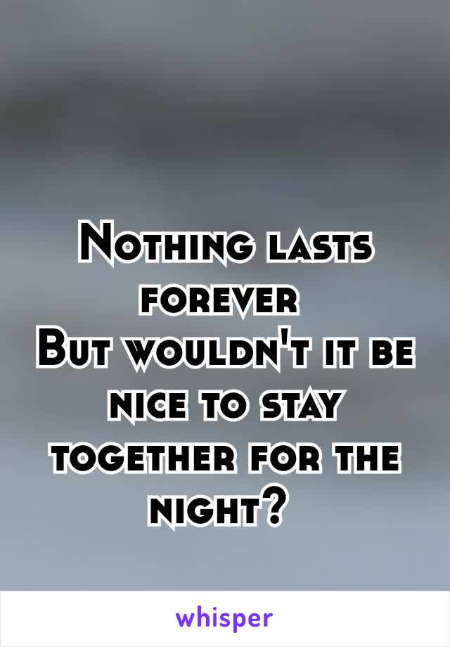 Nothing lasts forever 
But wouldn't it be nice to stay together for the night? 