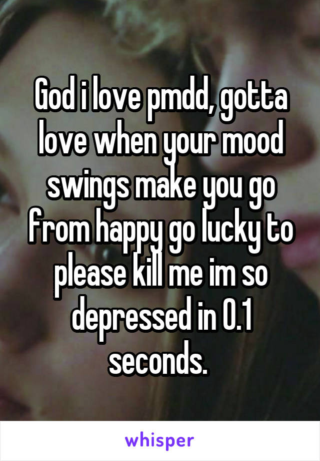 God i love pmdd, gotta love when your mood swings make you go from happy go lucky to please kill me im so depressed in 0.1 seconds. 