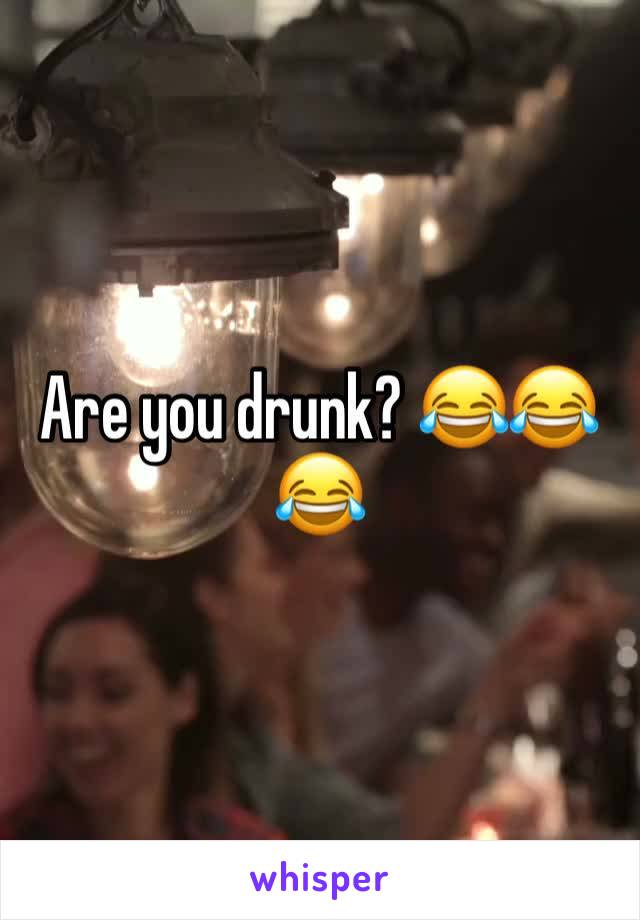 Are you drunk? 😂😂😂