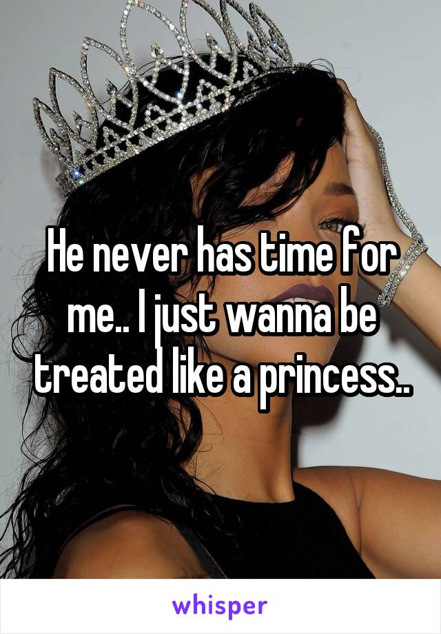 He never has time for me.. I just wanna be treated like a princess..