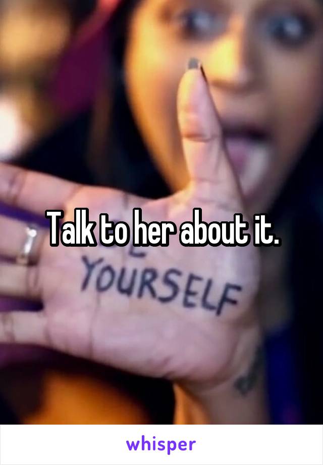 Talk to her about it.