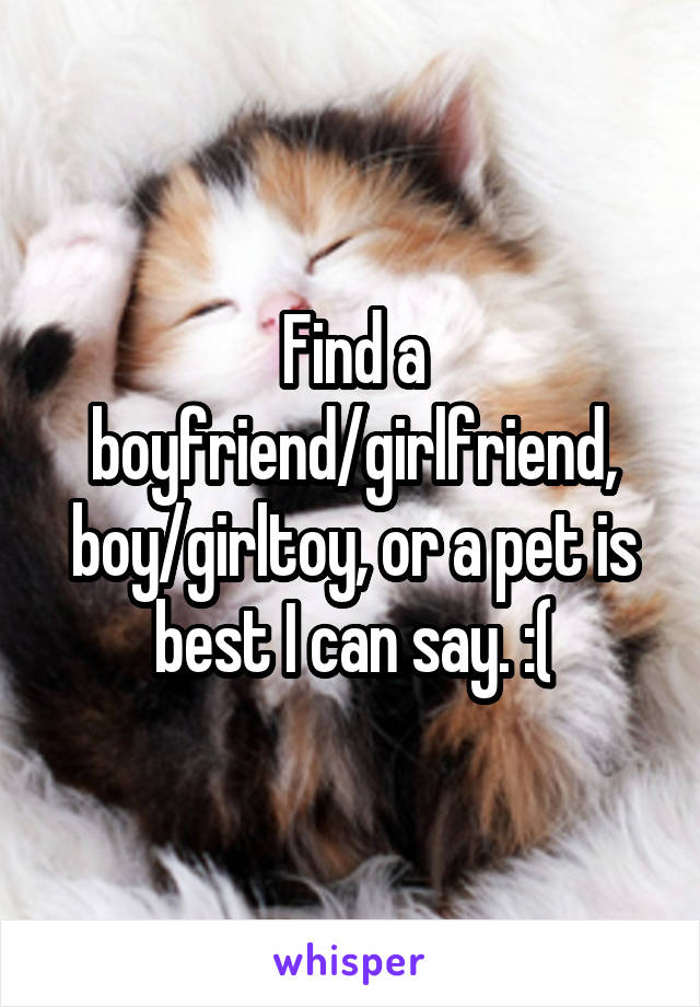 Find a boyfriend/girlfriend, boy/girltoy, or a pet is best I can say. :(