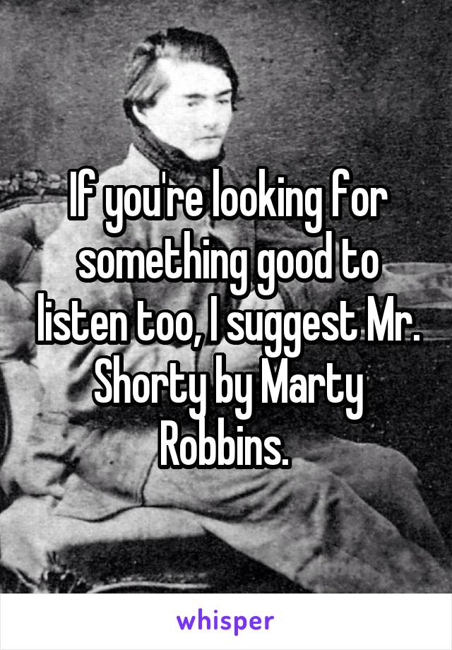 If you're looking for something good to listen too, I suggest Mr. Shorty by Marty Robbins. 