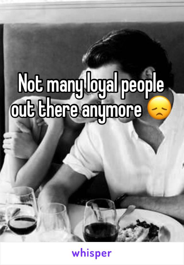 Not many loyal people out there anymore 😞