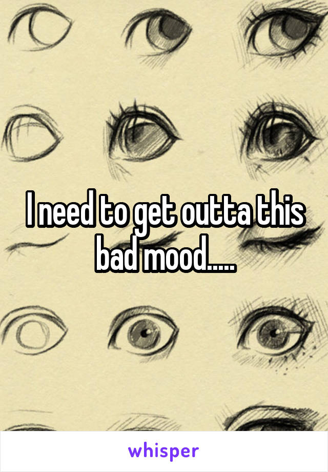 I need to get outta this bad mood.....