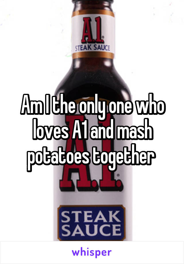 Am I the only one who loves A1 and mash potatoes together 