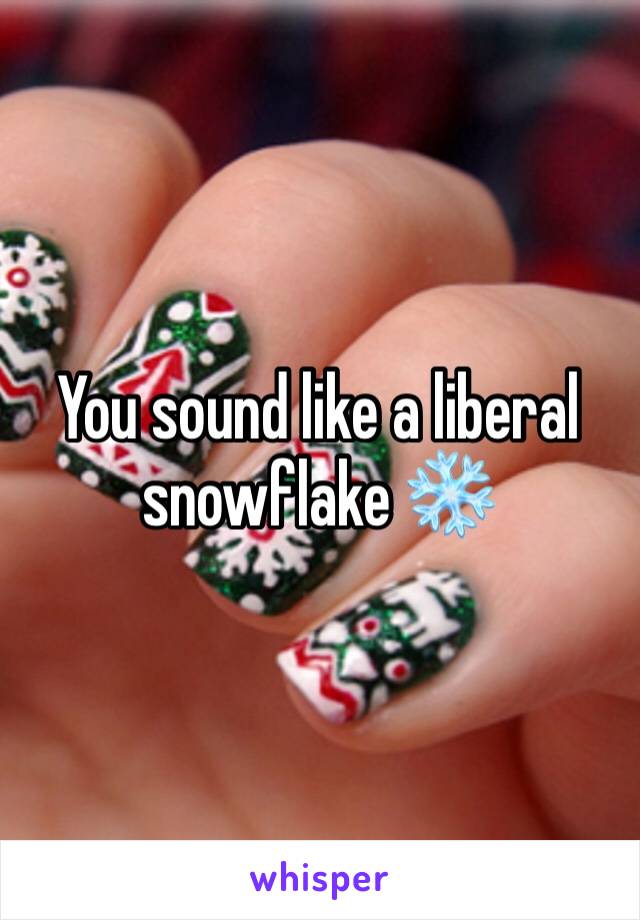 You sound like a liberal snowflake ❄️ 