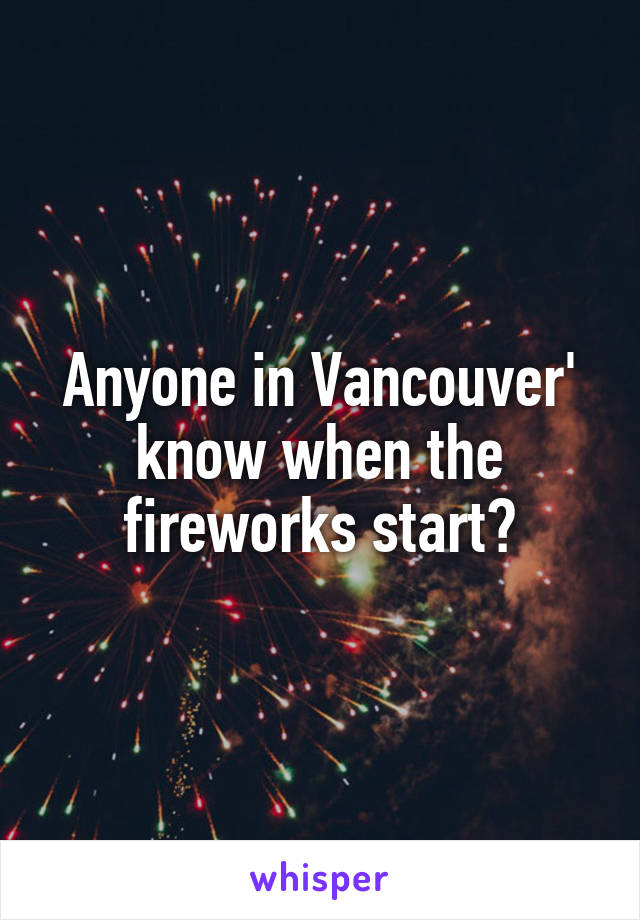 Anyone in Vancouver' know when the fireworks start?