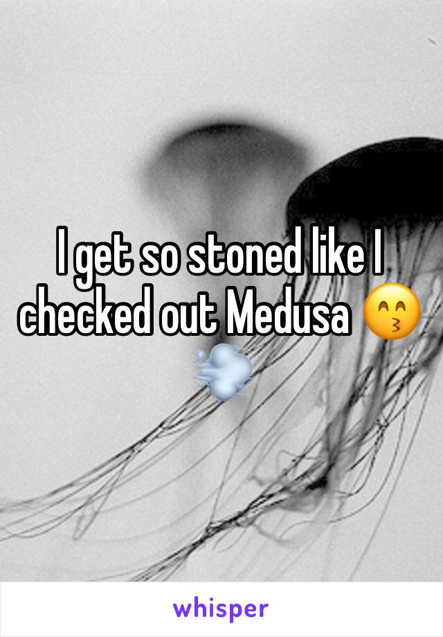 I get so stoned like I checked out Medusa 😙💨