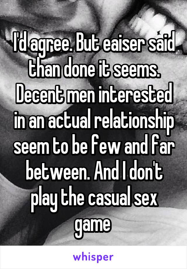 I'd agree. But eaiser said than done it seems. Decent men interested in an actual relationship seem to be few and far between. And I don't play the casual sex game 